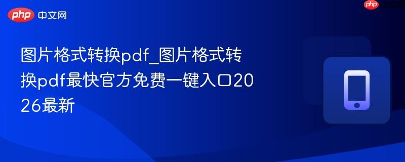 图片格式转换pdf_图片格式转换pdf最快官方免费一键入口2026最新