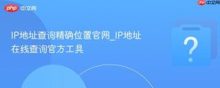 IP地址查询精确位置官网_IP地址在线查询官方工具