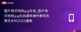 图片格式转换jpg在线_图片格式转换jpg在线最快操作教程免费无水印2025最新