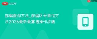 邮编查询方法_邮编区号查询方法2026最新最靠谱操作步骤