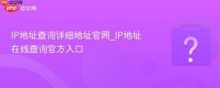 IP地址查询详细地址官网_IP地址在线查询官方入口