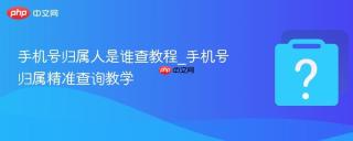 手机号归属人是谁查教程_手机号归属精准查询教学