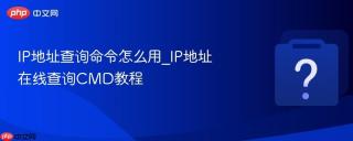 IP地址查询命令怎么用_IP地址在线查询CMD教程