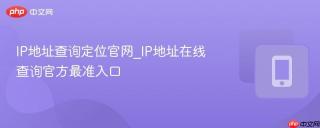 IP地址查询定位官网_IP地址在线查询官方最准入口
