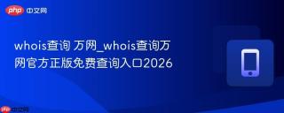 whois查询 万网_whois查询万网官方正版免费查询入口2026