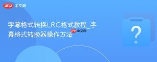 字幕格式转换LRC格式教程_字幕格式转换器操作方法
