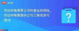 劳动仲裁需要公司的营业执照吗_劳动仲裁需提供公司工商信息可查询