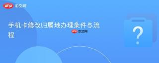 手机卡修改归属地办理条件与流程