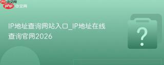 IP地址查询网站入口_IP地址在线查询官网2026
