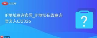 IP地址查询官网_IP地址在线查询官方入口2026