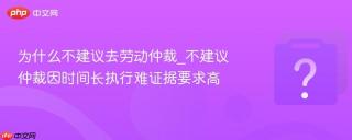 为什么不建议去劳动仲裁_不建议仲裁因时间长执行难证据要求高