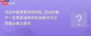 劳动仲裁需要找律师吗_劳动仲裁不一定需要请律师简单案件可自理复杂建议委托