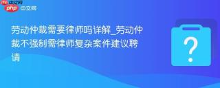 劳动仲裁需要律师吗详解_劳动仲裁不强制需律师复杂案件建议聘请