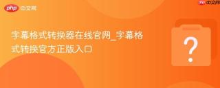 字幕格式转换器在线官网_字幕格式转换官方正版入口