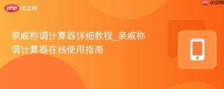 亲戚称谓计算器详细教程_亲戚称谓计算器在线使用指南