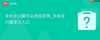 手机号归属可以改吗官网_手机号归属官方入口