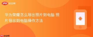 华为荣耀怎么导出照片到电脑 照片导出到电脑操作方法