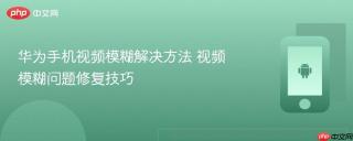 华为手机视频模糊解决方法 视频模糊问题修复技巧