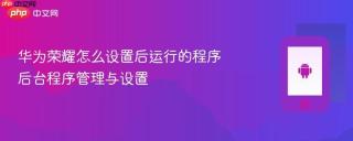 华为荣耀怎么设置后运行的程序 后台程序管理与设置