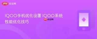 IQOO手机优化设置 IQOO系统性能优化技巧
