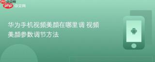 华为手机视频美颜在哪里调 视频美颜参数调节方法