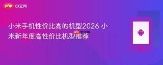 小米手机性价比高的机型2026 小米新年度高性价比机型推荐