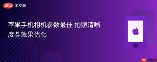 苹果手机相机参数最佳 拍照清晰度与效果优化