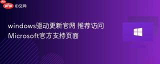 windows驱动更新官网 推荐访问 Microsoft官方支持页面