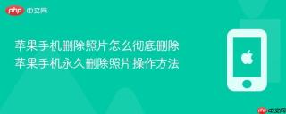 苹果手机删除照片怎么彻底删除 苹果手机永久删除照片操作方法