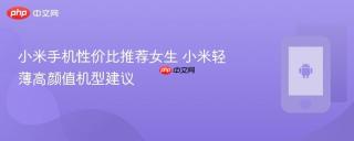 小米手机性价比推荐女生 小米轻薄高颜值机型建议