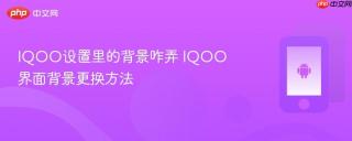 IQOO设置里的背景咋弄 IQOO界面背景更换方法