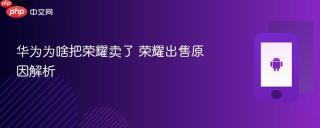 华为为啥把荣耀卖了 荣耀出售原因解析