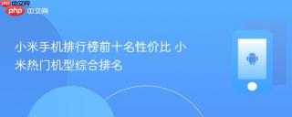 小米手机排行榜前十名性价比 小米热门机型综合排名