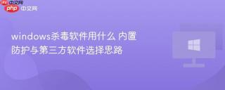 windows杀毒软件用什么 内置防护与第三方软件选择思路