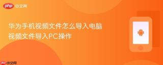 华为手机视频文件怎么导入电脑 视频文件导入PC操作