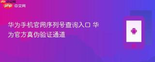 华为手机官网序列号查询入口 华为官方真伪验证通道