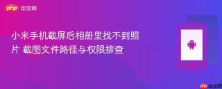 小米手机截屏后相册里找不到照片 截图文件路径与权限排查