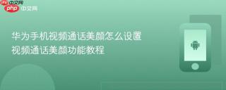 华为手机视频通话美颜怎么设置 视频通话美颜功能教程