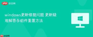 windows更新修复问题 更新疑难解答与组件重置方法