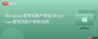 Windows管理员账户密码 Windows管理员账户密码说明
