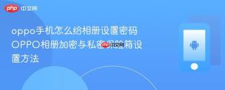 oppo手机怎么给相册设置密码 OPPO相册加密与私密保险箱设置方法