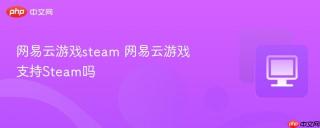 网易云游戏steam 网易云游戏支持Steam吗