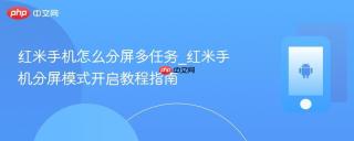 红米手机怎么分屏多任务_红米手机分屏模式开启教程指南