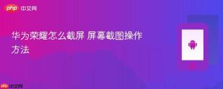 华为荣耀怎么截屏 屏幕截图操作方法