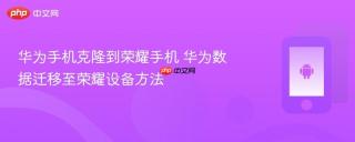 华为手机克隆到荣耀手机 华为数据迁移至荣耀设备方法