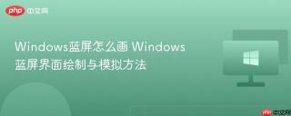 Windows蓝屏怎么画 Windows蓝屏界面绘制与模拟方法