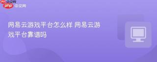网易云游戏平台怎么样 网易云游戏平台靠谱吗