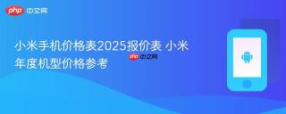 小米手机价格表2025报价表 小米年度机型价格参考