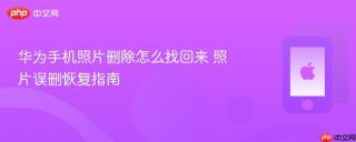 华为手机照片删除怎么找回来 照片误删恢复指南