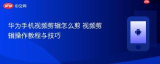华为手机视频剪辑怎么剪 视频剪辑操作教程与技巧